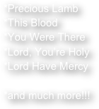 *Precious Lamb
*This Blood
*You Were There
*Lord, You’re Holy
*Lord Have Mercy

*and much more!!!