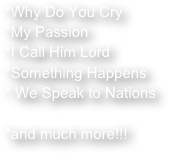 *Why Do You Cry
*My Passion
*I Call Him Lord
*Something Happens
We Speak to Nations

*and much more!!!